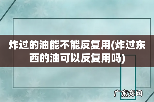 炸过东西的油可以反复用吗 炸过的油能不能反复用