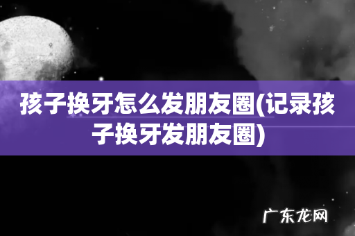 记录孩子换牙发朋友圈 孩子换牙怎么发朋友圈