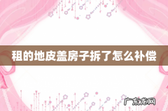 租的地皮盖房子拆了怎么补偿