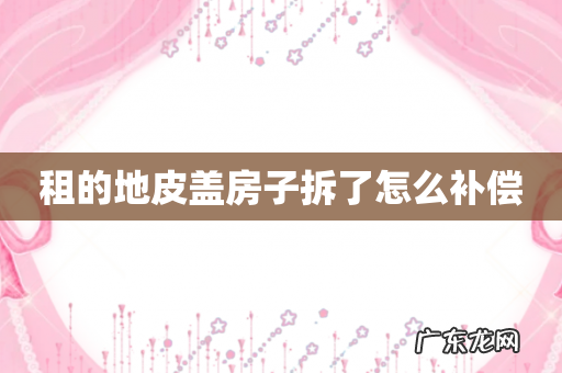 租的地皮盖房子拆了怎么补偿