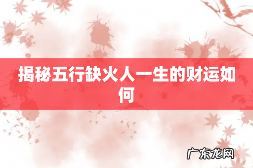 揭秘五行缺火人一生的财运如何