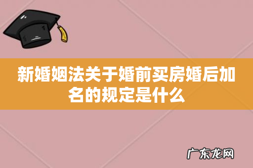 新婚姻法关于婚前买房婚后加名的规定是什么