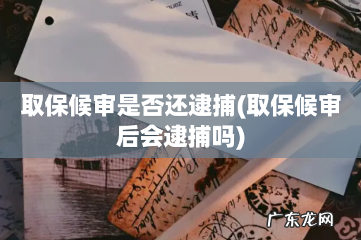 取保候审后会逮捕吗 取保候审是否还逮捕