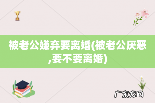 被老公厌恶,要不要离婚 被老公嫌弃要离婚