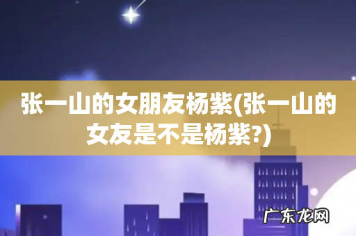 张一山的女友是不是杨紫? 张一山的女朋友杨紫