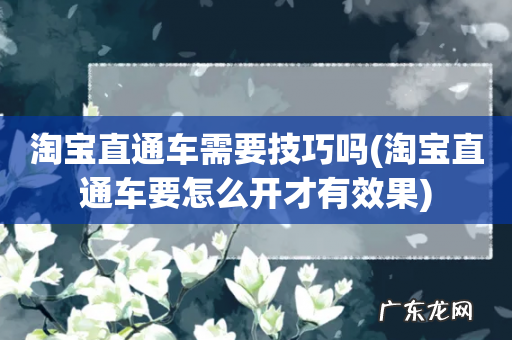 淘宝直通车要怎么开才有效果 淘宝直通车需要技巧吗