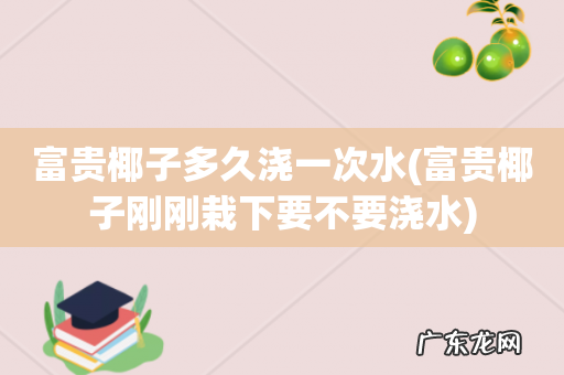 富贵椰子刚刚栽下要不要浇水 富贵椰子多久浇一次水