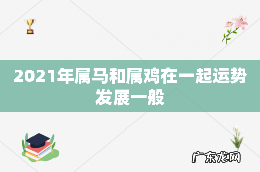 2021年属马和属鸡在一起运势发展一般
