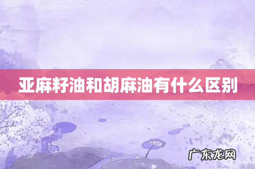 亚麻籽油和胡麻油有什么区别