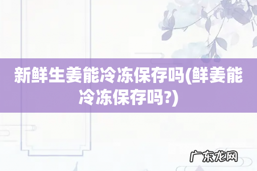 鲜姜能冷冻保存吗? 新鲜生姜能冷冻保存吗