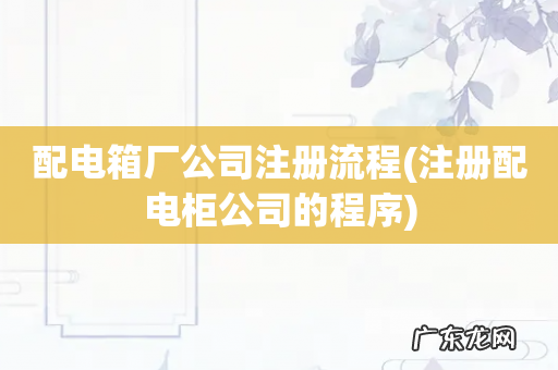 注册配电柜公司的程序 配电箱厂公司注册流程