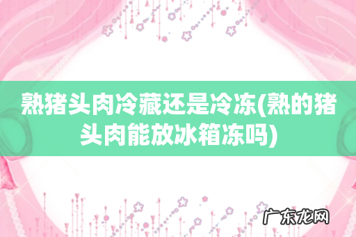 熟的猪头肉能放冰箱冻吗 熟猪头肉冷藏还是冷冻