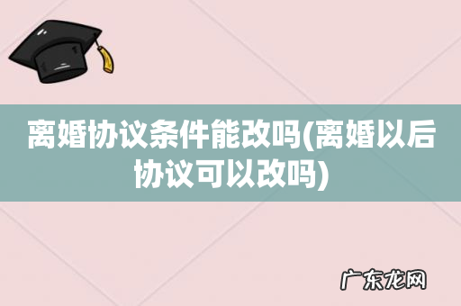 离婚以后协议可以改吗 离婚协议条件能改吗