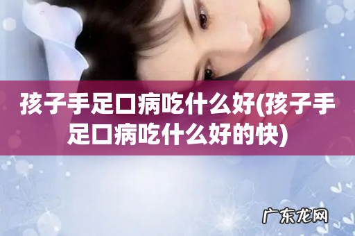 孩子手足口病吃什么好的快 孩子手足口病吃什么好