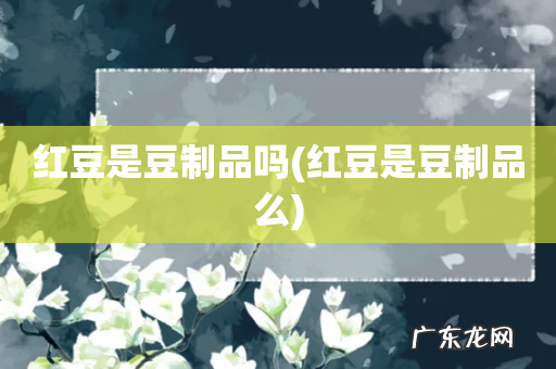 红豆是豆制品么 红豆是豆制品吗