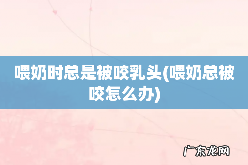 喂奶总被咬怎么办 喂奶时总是被咬乳头