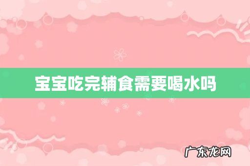宝宝吃完辅食需要喝水吗