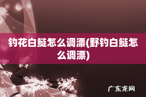 野钓白鲢怎么调漂 钓花白鲢怎么调漂