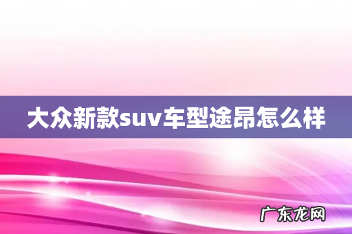 大众新款suv车型途昂怎么样