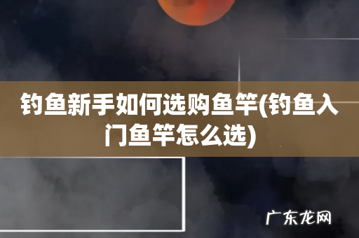 钓鱼入门鱼竿怎么选 钓鱼新手如何选购鱼竿