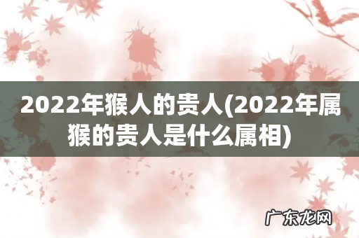 2022年属猴的贵人是什么属相 2022年猴人的贵人