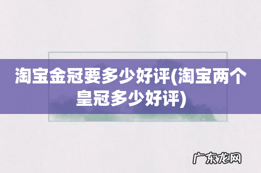 淘宝两个皇冠多少好评 淘宝金冠要多少好评