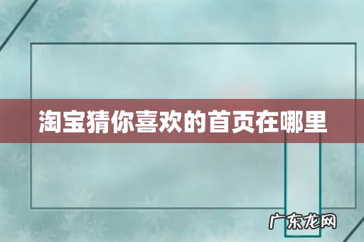 淘宝猜你喜欢的首页在哪里