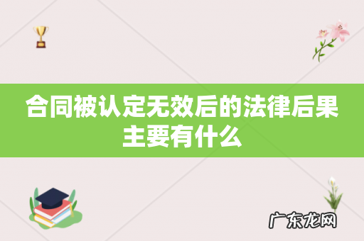 合同被认定无效后的法律后果主要有什么