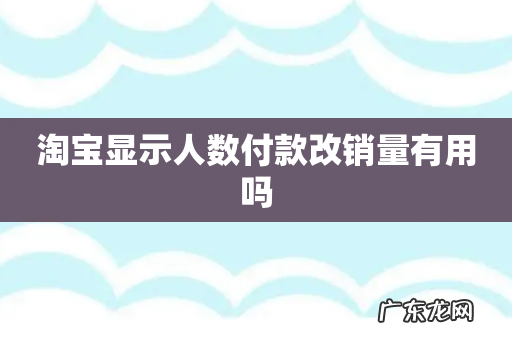 淘宝显示人数付款改销量有用吗