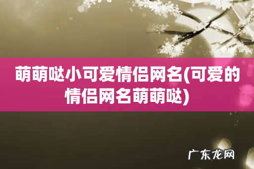 可爱的情侣网名萌萌哒 萌萌哒小可爱情侣网名