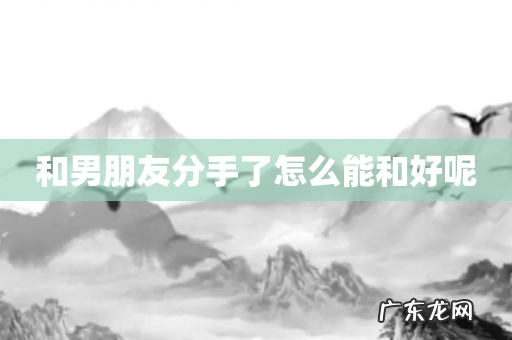 和男朋友分手了怎么能和好呢