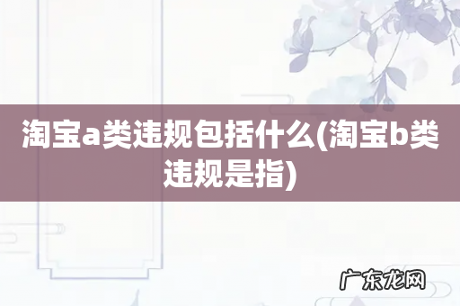 淘宝b类违规是指 淘宝a类违规包括什么