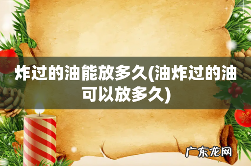 油炸过的油可以放多久 炸过的油能放多久