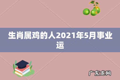 生肖属鸡的人2021年5月事业运