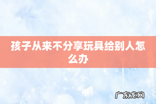 孩子从来不分享玩具给别人怎么办