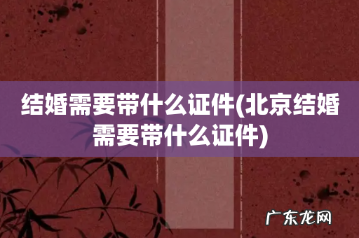 北京结婚需要带什么证件 结婚需要带什么证件