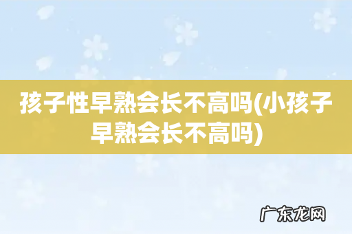 小孩子早熟会长不高吗 孩子性早熟会长不高吗