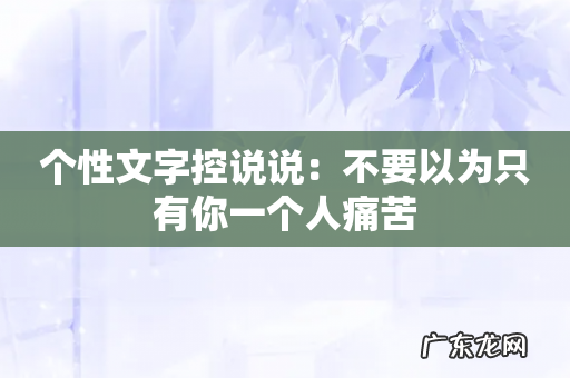 个性文字控说说:不要以为只有你一个人痛苦