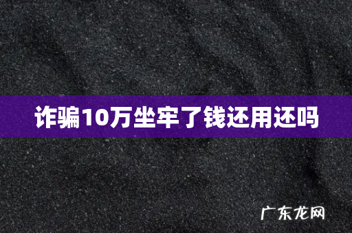 诈骗10万坐牢了钱还用还吗