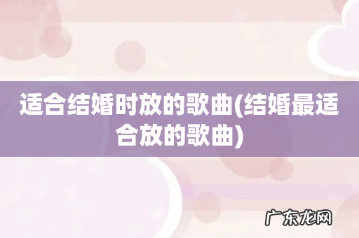 结婚最适合放的歌曲 适合结婚时放的歌曲
