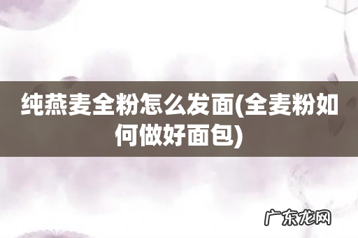 全麦粉如何做好面包 纯燕麦全粉怎么发面