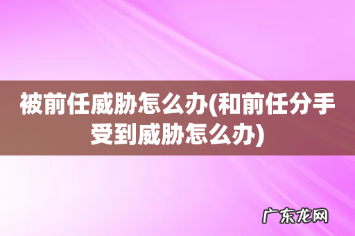 和前任分手受到威胁怎么办 被前任威胁怎么办