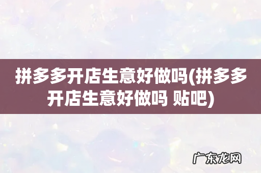 拼多多开店生意好做吗 贴吧 拼多多开店生意好做吗