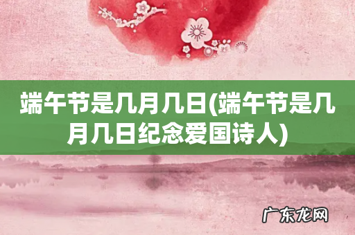 端午节是几月几日纪念爱国诗人 端午节是几月几日