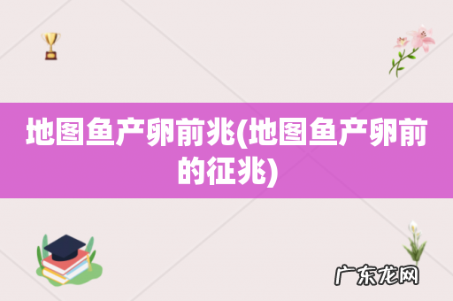 地图鱼产卵前的征兆 地图鱼产卵前兆