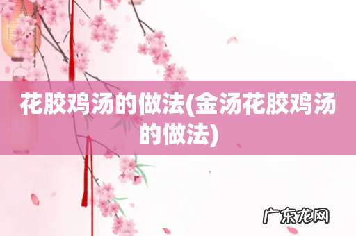 金汤花胶鸡汤的做法 花胶鸡汤的做法