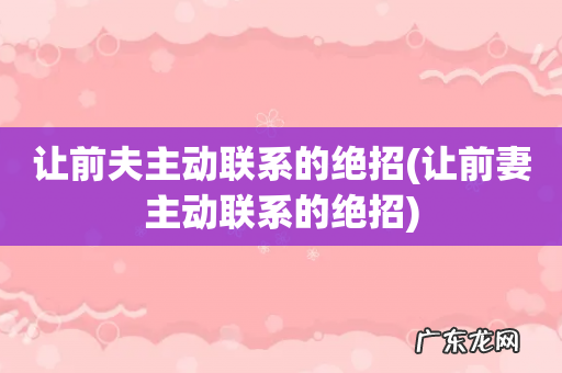让前妻主动联系的绝招 让前夫主动联系的绝招