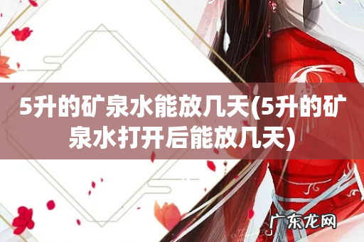 5升的矿泉水打开后能放几天 5升的矿泉水能放几天