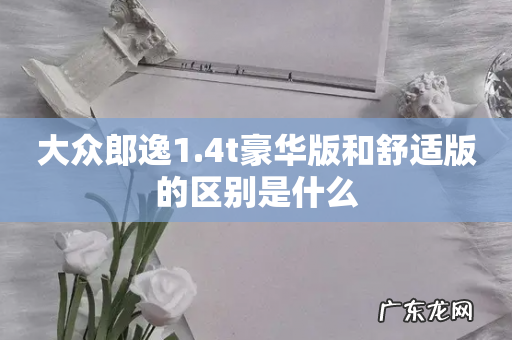 大众郎逸1.4t豪华版和舒适版的区别是什么