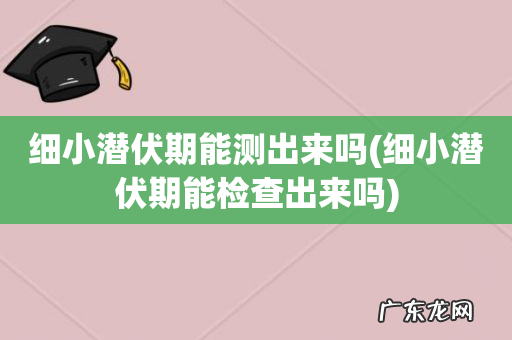细小潜伏期能检查出来吗 细小潜伏期能测出来吗
